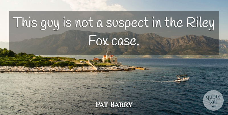 Pat Barry Quote About Fox, Guy, Suspect: This Guy Is Not A...