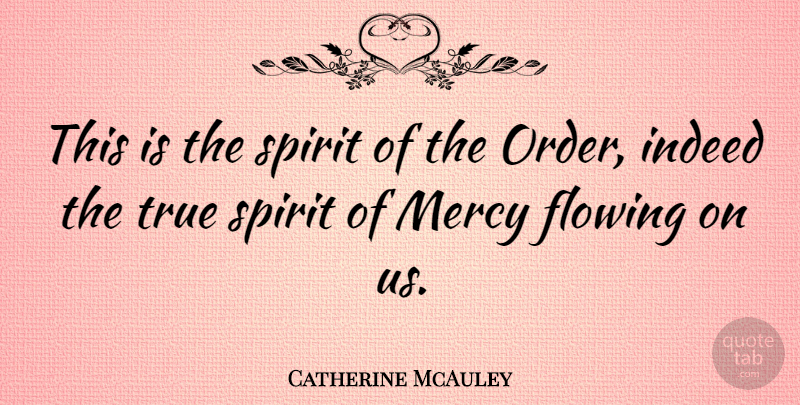 Catherine McAuley Quote About Flowing, Indeed, Mercy, Spirit, True: This Is The Spirit Of...