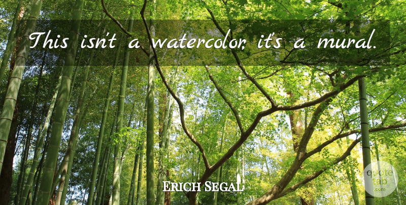 Erich Segal Quote About Mural, Watercolors: This Isnt A Watercolor Its...