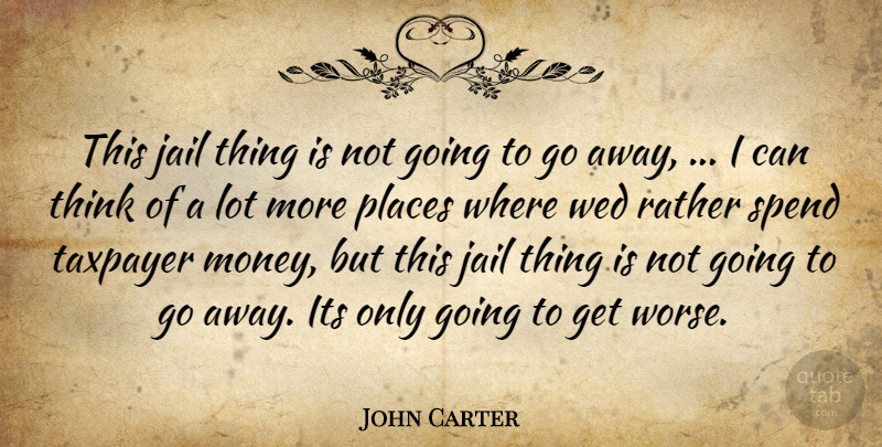 John Carter Quote About Jail, Places, Rather, Spend, Taxpayer: This Jail Thing Is Not...