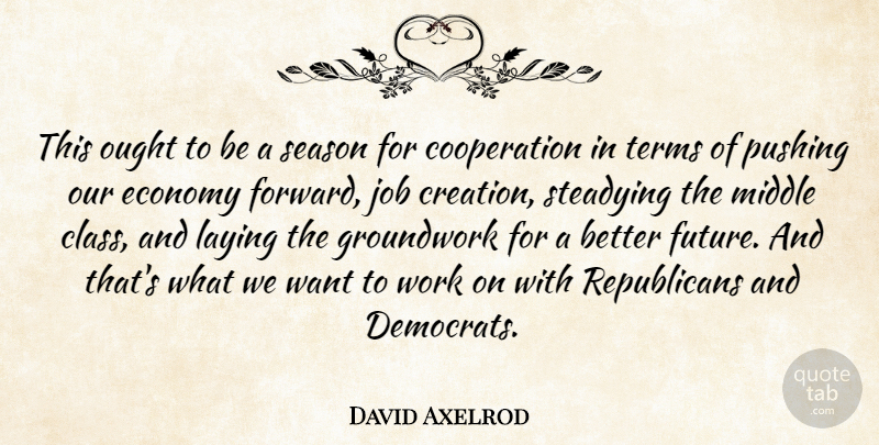 David Axelrod Quote About Cooperation, Economy, Future, Job, Laying: This Ought To Be A...