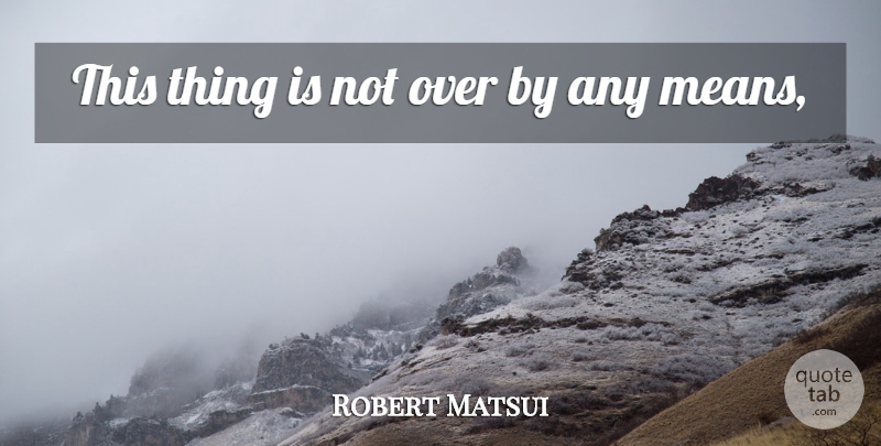 Robert Matsui Quote About undefined: This Thing Is Not Over...