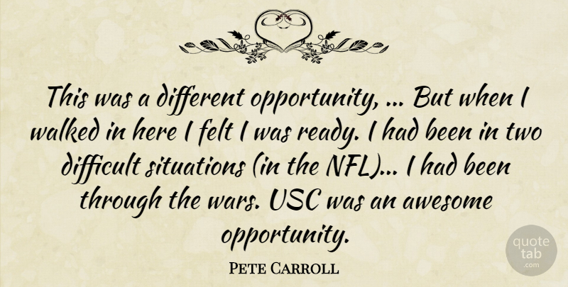 Pete Carroll Quote About Awesome, Difficult, Felt, Opportunity, Situations: This Was A Different Opportunity...