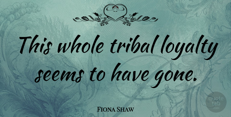 Fiona Shaw Quote About Loyalty, Gone, Seems: This Whole Tribal Loyalty Seems...