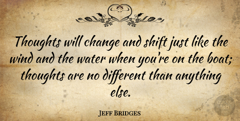 Jeff Bridges Quote About Wind, Water, Different: Thoughts Will Change And Shift...