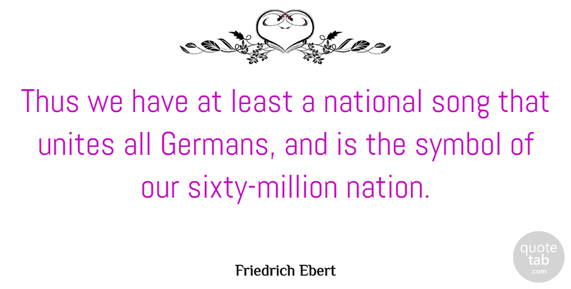 Friedrich Ebert Quote About Song, Symbols, Nations: Thus We Have At Least...