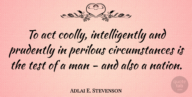 Adlai E. Stevenson Quote About Men, Tests, Circumstances: To Act Coolly Intelligently And...