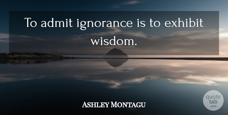 Ashley Montagu Quote About Ignorance, Exhibits: To Admit Ignorance Is To...
