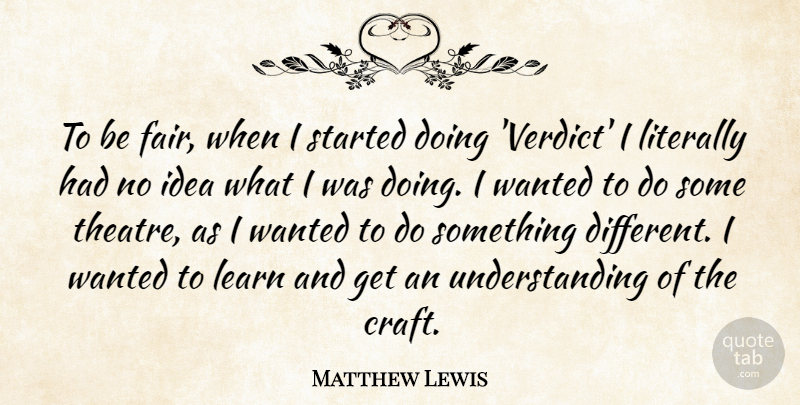 Matthew Lewis Quote About Learn, Literally, Understanding: To Be Fair When I...
