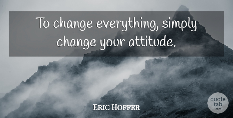 Eric Hoffer Quote About Attitude, Change Your Attitude: To Change Everything Simply Change...