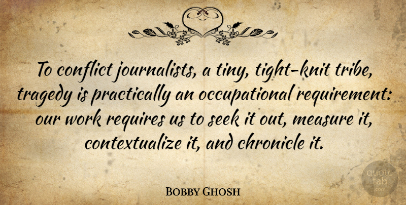 Bobby Ghosh Quote About Chronicle, Measure, Requires, Seek, Work: To Conflict Journalists A Tiny...