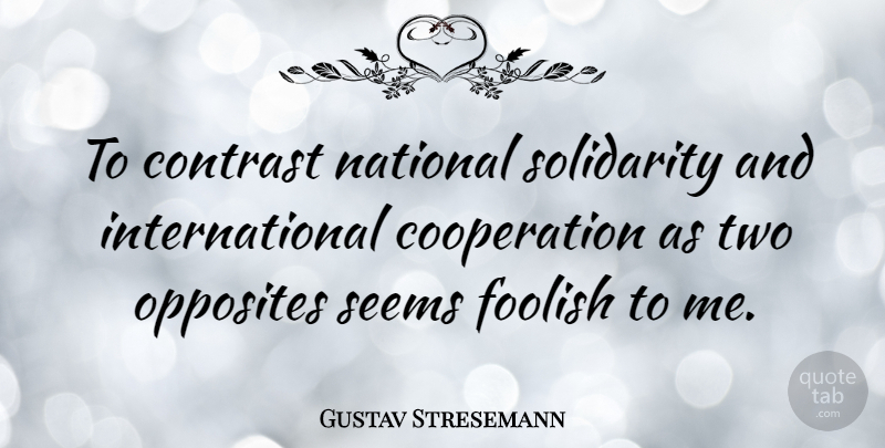 Gustav Stresemann Quote About Stupid, Opposites, Two: To Contrast National Solidarity And...