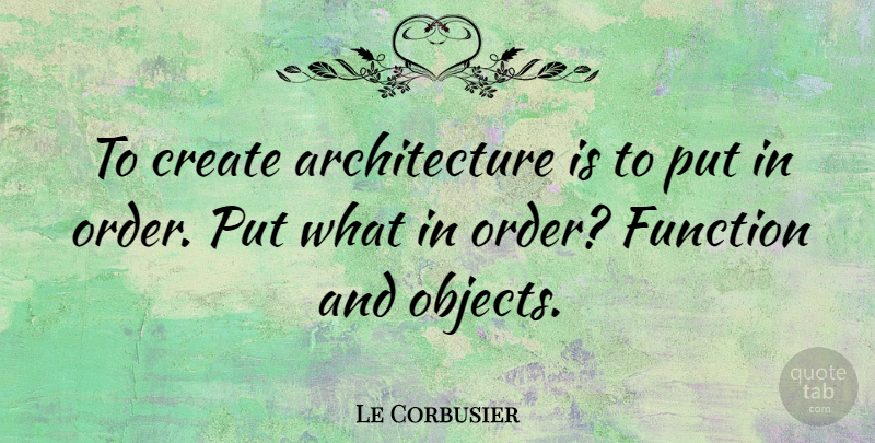 Le Corbusier Quote About Order, Design, Architecture: To Create Architecture Is To...