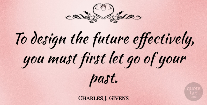Charles J. Givens Quote About Motivational, Letting Go, Past: To Design The Future Effectively...