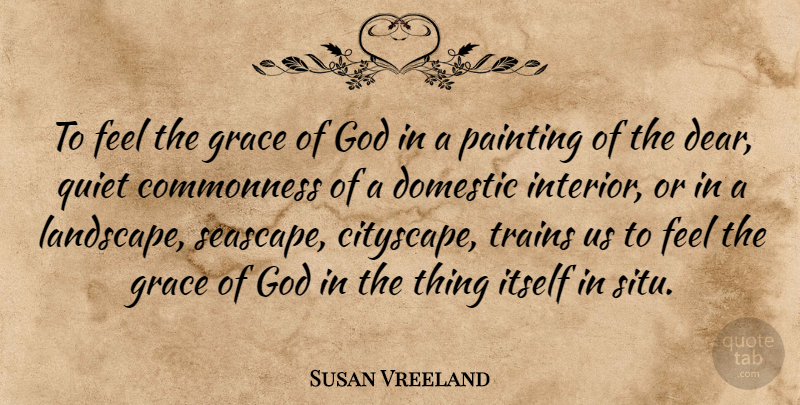 Susan Vreeland Quote About Domestic, God, Itself, Quiet, Trains: To Feel The Grace Of...