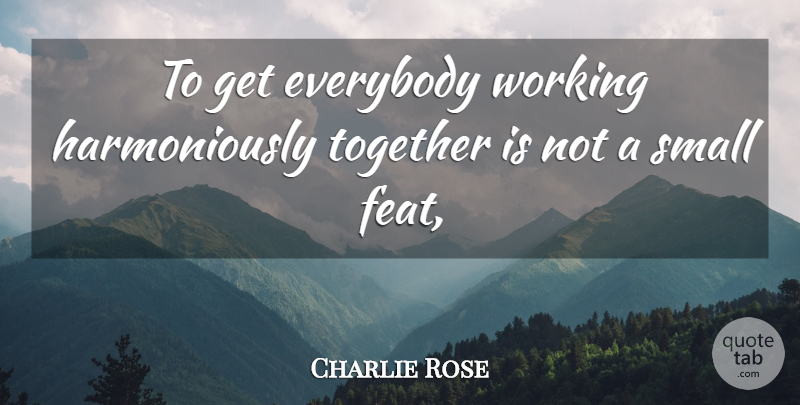 Charlie Rose Quote About Everybody, Small, Together: To Get Everybody Working Harmoniously...