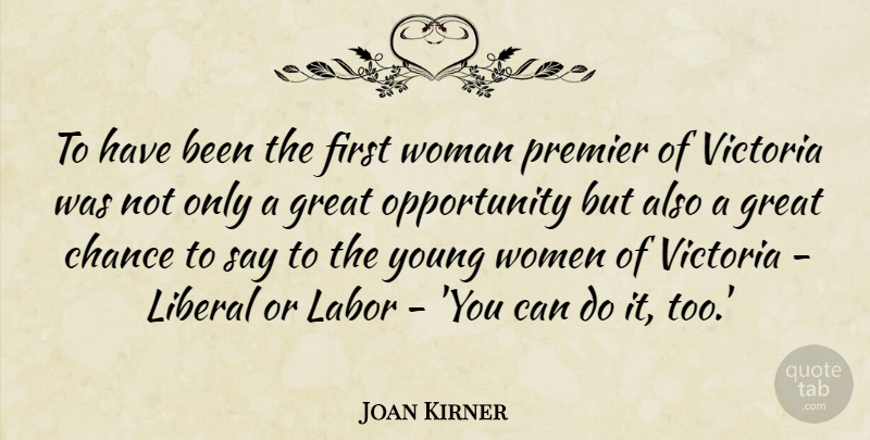 Joan Kirner Quote About Chance, Great, Labor, Liberal, Opportunity: To Have Been The First...