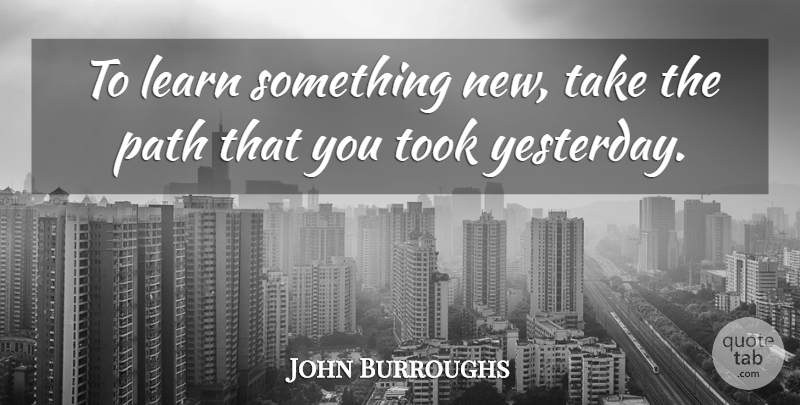John Burroughs Quote About Inspirational, Life, Philosophical: To Learn Something New Take...