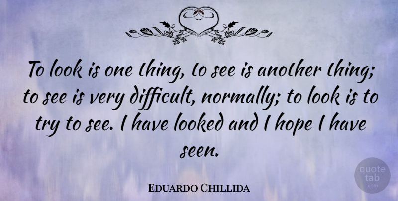 Eduardo Chillida Quote About Trying, Looks, Difficult: To Look Is One Thing...