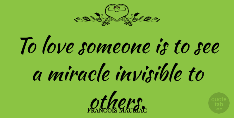 Francois Mauriac Quote About Love, Miracle, Invisible: To Love Someone Is To...