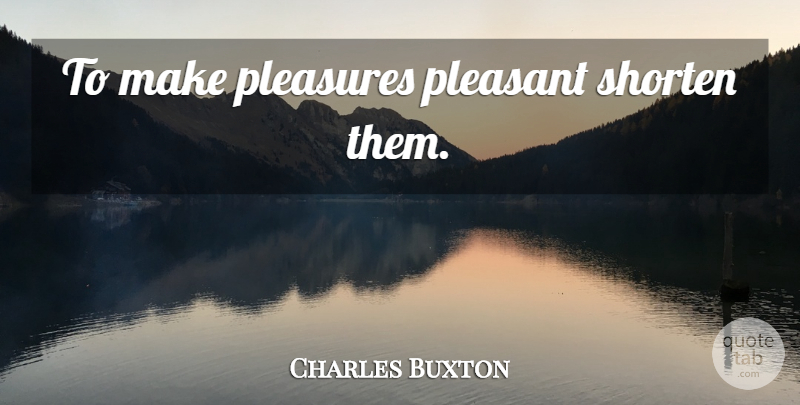 Charles Buxton Quote About Pleasure, Pleasant: To Make Pleasures Pleasant Shorten...