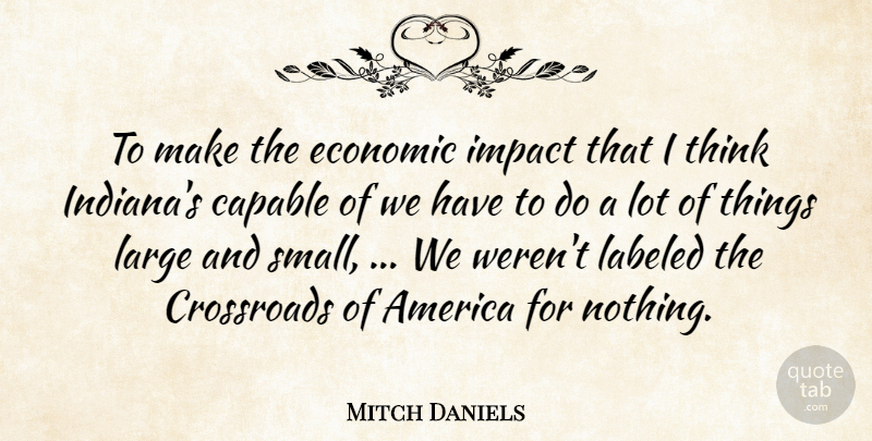 Mitch Daniels Quote About America, Capable, Crossroads, Economic, Impact: To Make The Economic Impact...