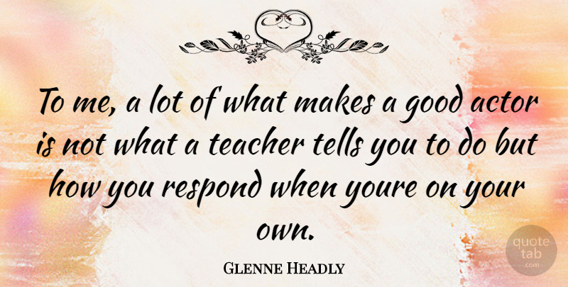 Glenne Headly Quote About Teacher, Actors, Good Actors: To Me A Lot Of...