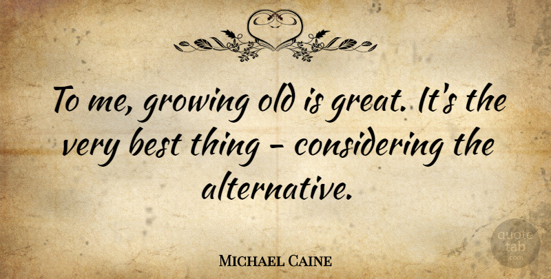 Michael Caine Quote About Alternatives, Growing, Considering: To Me Growing Old Is...