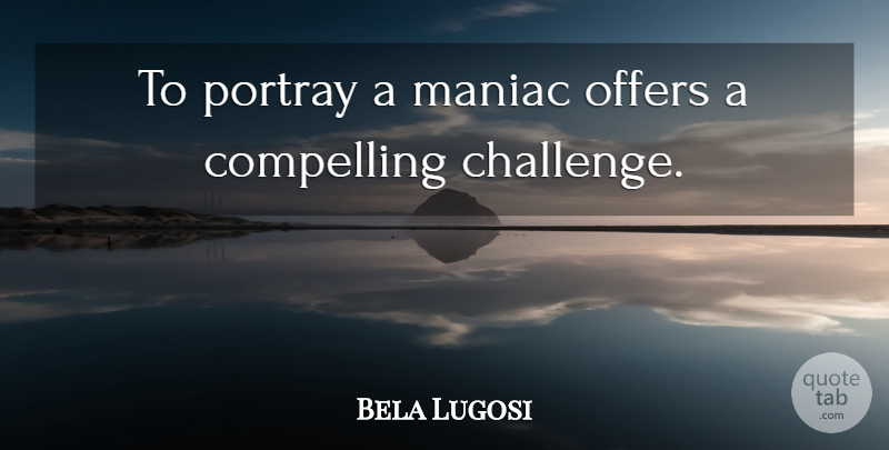 Bela Lugosi Quote About Challenges, Offers, Compelling: To Portray A Maniac Offers...