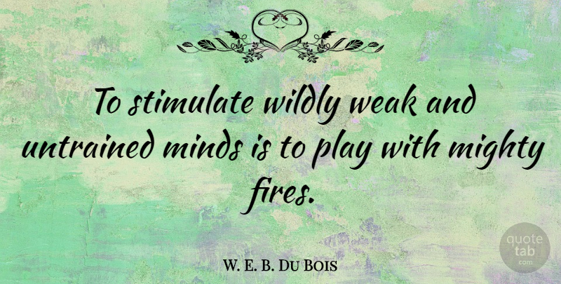 W. E. B. Du Bois Quote About Fire, Play, Mind: To Stimulate Wildly Weak And...