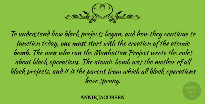 Annie Jacobsen Quote About Atomic, Black, Bomb, Continue, Creation: To Understand How Black Projects...