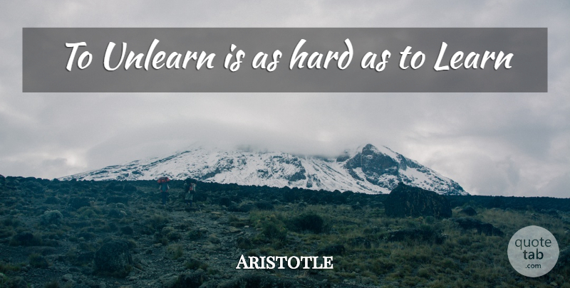 Aristotle Quote About Hard, Unlearn: To Unlearn Is As Hard...