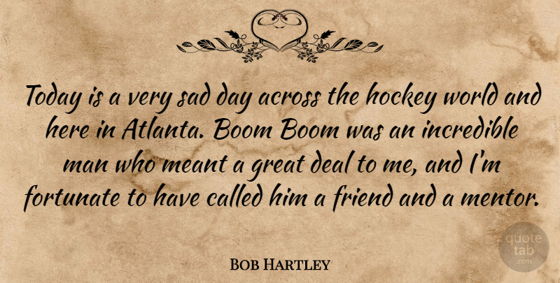 Bob Hartley Quote About Across, Boom, Deal, Fortunate, Friend: Today Is A Very Sad...