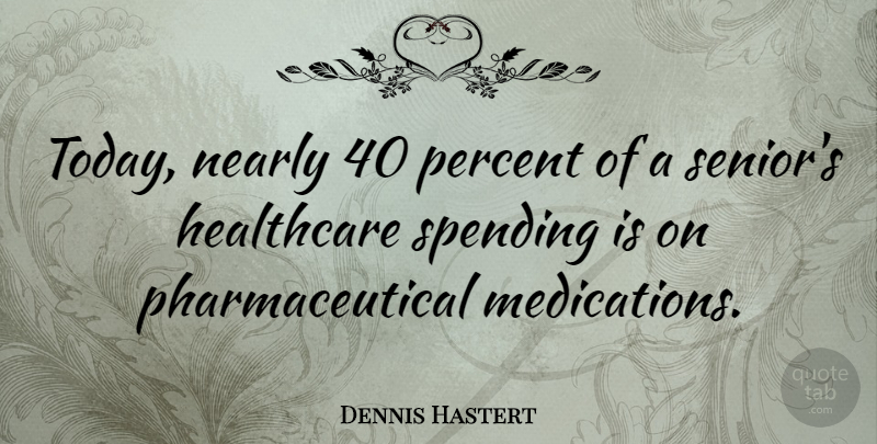 Dennis Hastert Quote About Senior, Today, Healthcare: Today Nearly 40 Percent Of...