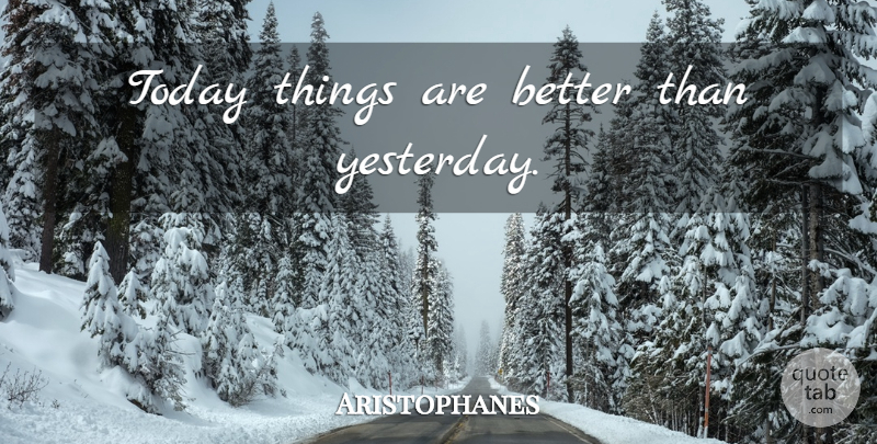 Aristophanes Quote About Yesterday, Today: Today Things Are Better Than...