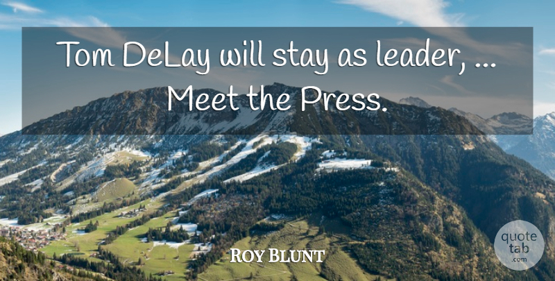 Roy Blunt Quote About Delay, Meet, Stay, Tom: Tom Delay Will Stay As...