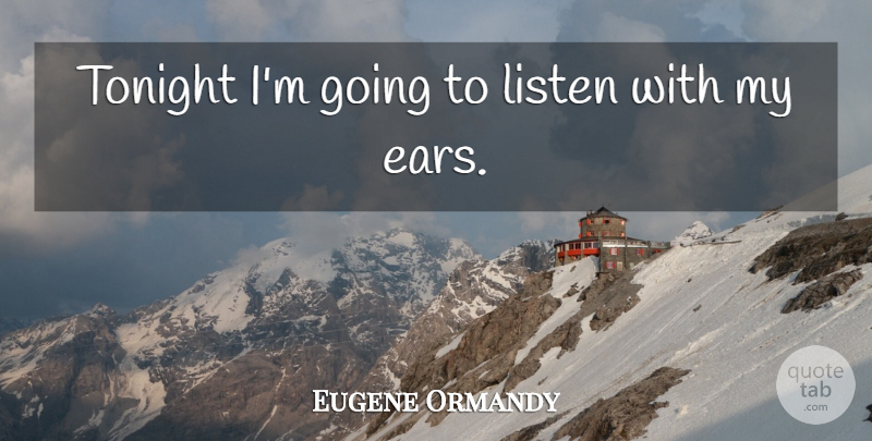 Eugene Ormandy Quote About Tonight, Ears: Tonight Im Going To Listen...