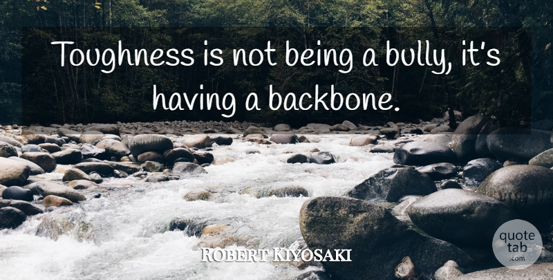 Robert Kiyosaki Quote About Bullying, Being Bullied, Backbone: Toughness Is Not Being A...