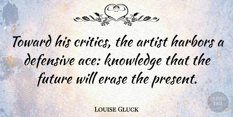 Louise Gluck Quote About Artist, Defensive, Erase, Future, Knowledge: Toward His Critics The Artist...