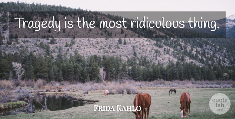 Frida Kahlo Quote About Tragedy, Ridiculous, Ridiculous Things: Tragedy Is The Most Ridiculous...