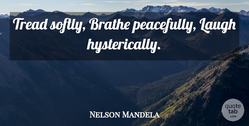 Nelson Mandela Quote About Inspirational, Laughing: Tread Softly Brathe Peacefully Laugh...