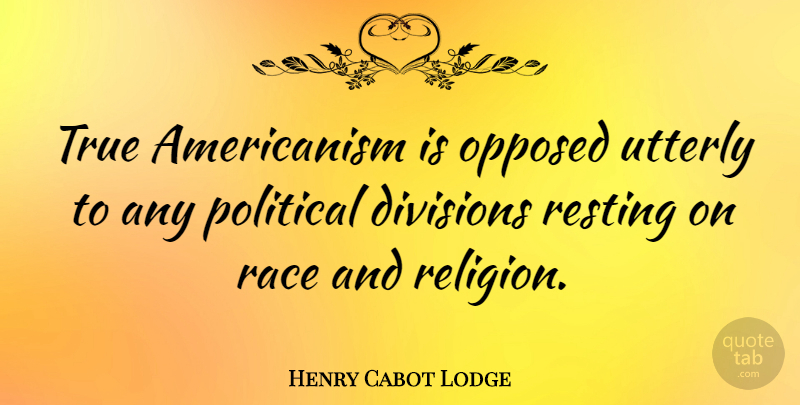 Henry Cabot Lodge Quote About Divisions, Opposed, Political, Race, Resting: True Americanism Is Opposed Utterly...