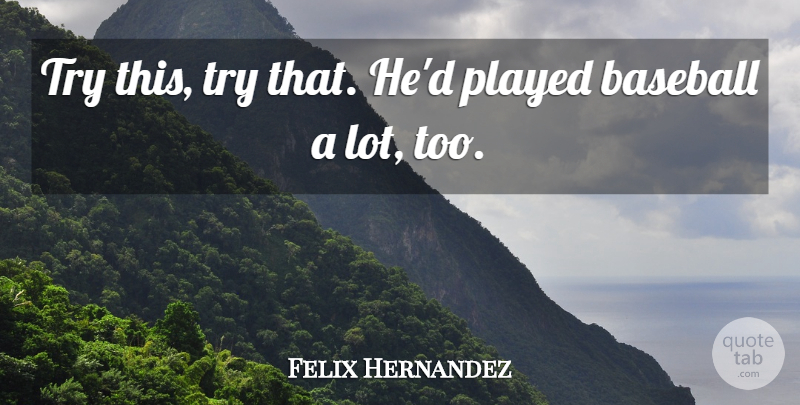 Felix Hernandez Quote About Baseball, Played: Try This Try That Hed...