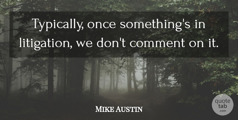 Mike Austin Quote About Comment: Typically Once Somethings In Litigation...