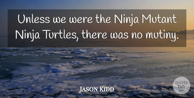 Jason Kidd Quote About Mutant, Ninja, Unless: Unless We Were The Ninja...