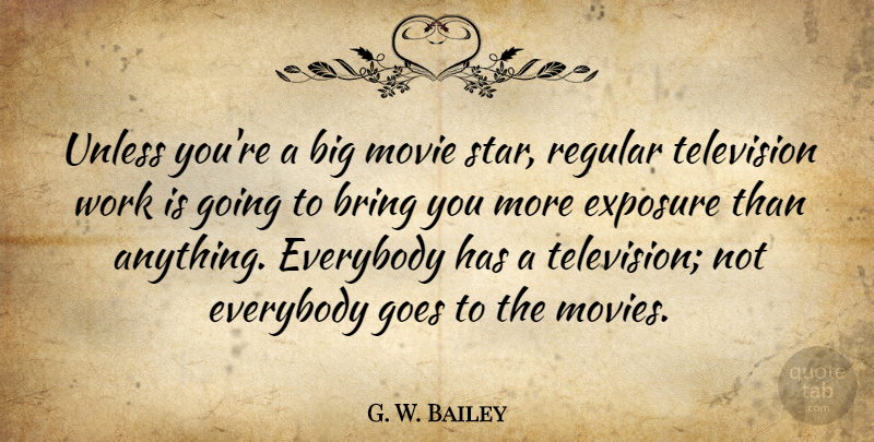 G. W. Bailey Quote About Bring, Everybody, Exposure, Goes, Movies: Unless Youre A Big Movie...