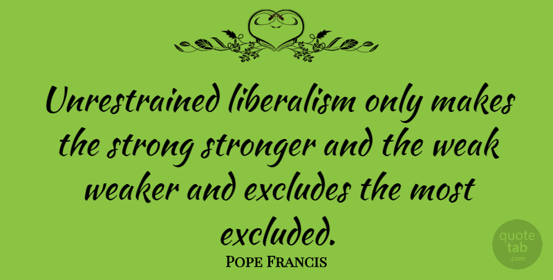 Pope Francis Quote About Strong, Weak, Liberalism: Unrestrained Liberalism Only Makes The...