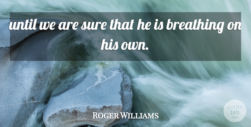 Roger Williams Quote About Breathing, Sure, Until: Until We Are Sure That...