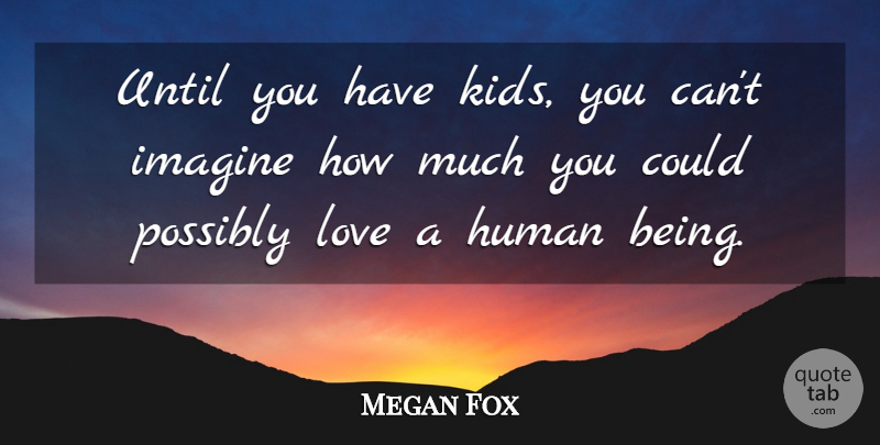 Megan Fox Quote About Kids, Imagine, Humans: Until You Have Kids You...