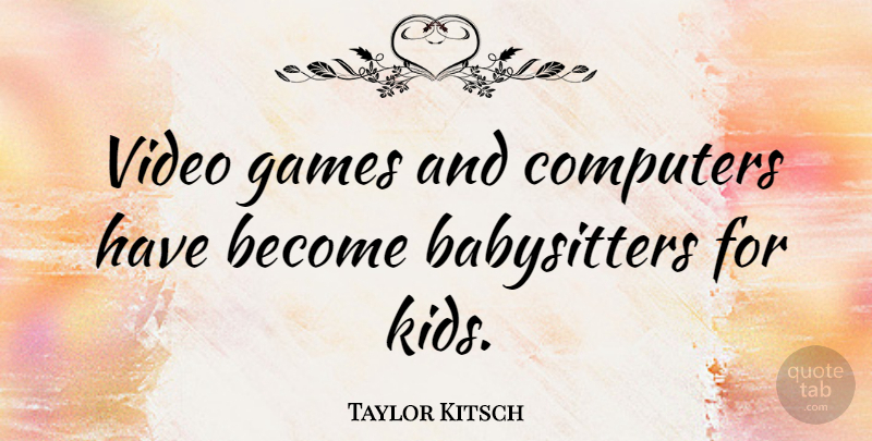 Taylor Kitsch Quote About Kids, Games, Kitsch: Video Games And Computers Have...
